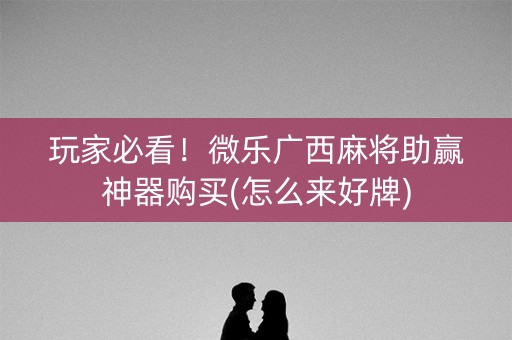 玩家必看！微乐广西麻将助赢神器购买(怎么来好牌)