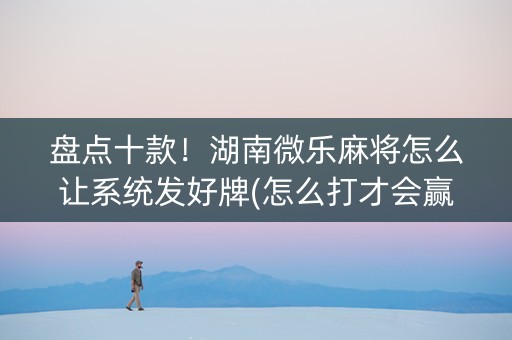 盘点十款！湖南微乐麻将怎么让系统发好牌(怎么打才会赢)