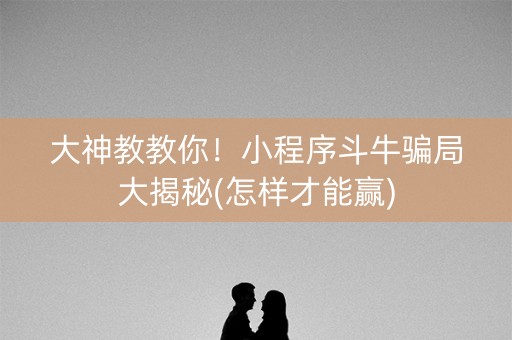 大神教教你！小程序斗牛骗局大揭秘(怎样才能赢)