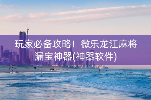 玩家必备攻略！微乐龙江麻将漏宝神器(神器软件)