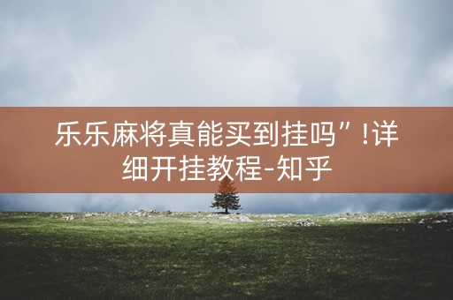 乐乐麻将真能买到挂吗”!详细开挂教程-知乎