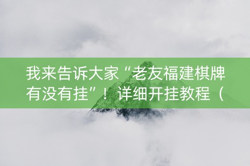 我来告诉大家“老友福建棋牌有没有挂”！详细开挂教程（确实真的有挂)-知乎