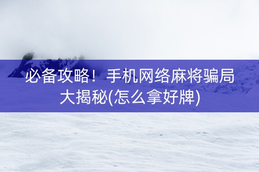 必备攻略！手机网络麻将骗局大揭秘(怎么拿好牌)