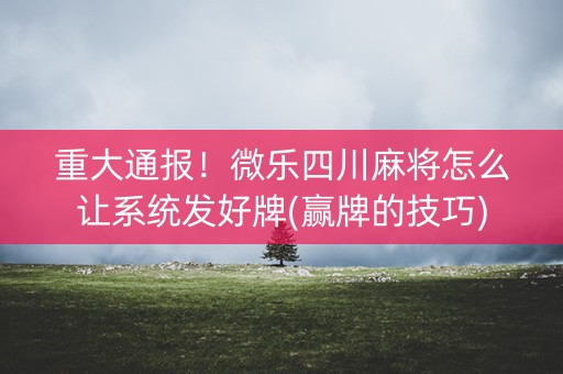 重大通报！微乐四川麻将怎么让系统发好牌(赢牌的技巧)