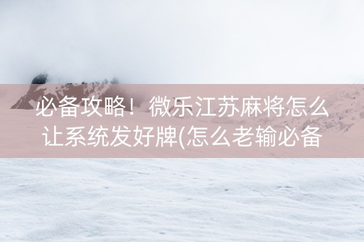 必备攻略！微乐江苏麻将怎么让系统发好牌(怎么老输必备神器)