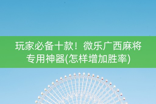 玩家必备十款！微乐广西麻将专用神器(怎样增加胜率)