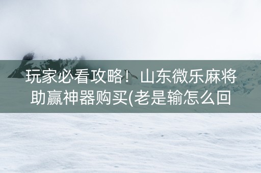 玩家必看攻略！山东微乐麻将助赢神器购买(老是输怎么回事)