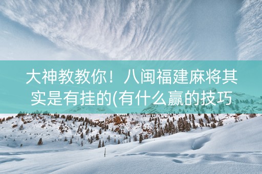 大神教教你！八闽福建麻将其实是有挂的(有什么赢的技巧)