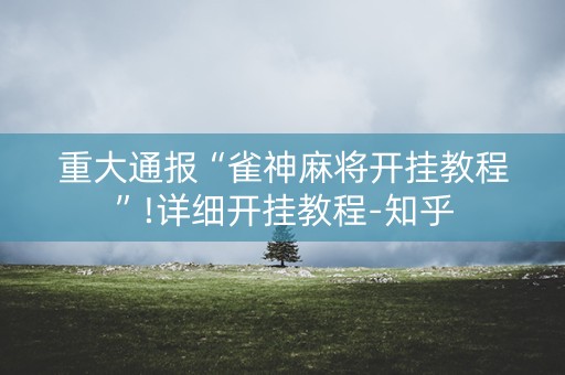 重大通报“雀神麻将开挂教程”!详细开挂教程-知乎