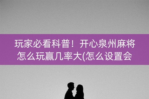 玩家必看科普！开心泉州麻将怎么玩赢几率大(怎么设置会赢)