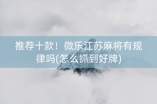 推荐十款！微乐江苏麻将有规律吗(怎么抓到好牌)