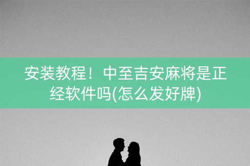 安装教程！中至吉安麻将是正经软件吗(怎么发好牌)