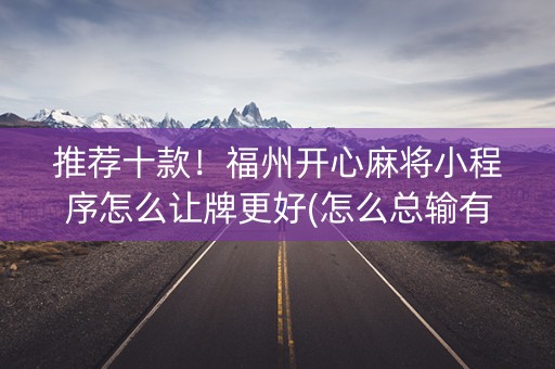 推荐十款！福州开心麻将小程序怎么让牌更好(怎么总输有什么猫腻)