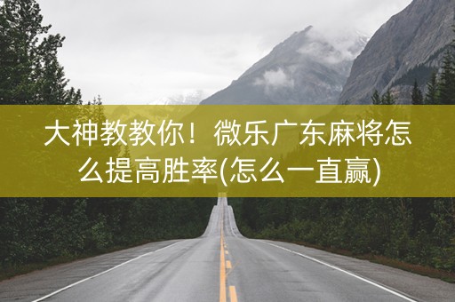 大神教教你！微乐广东麻将怎么提高胜率(怎么一直赢)