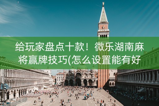 给玩家盘点十款！微乐湖南麻将赢牌技巧(怎么设置能有好牌)