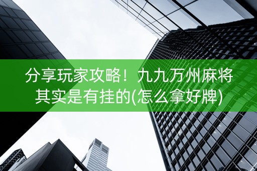 分享玩家攻略！九九万州麻将其实是有挂的(怎么拿好牌)