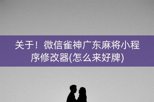 关于！微信雀神广东麻将小程序修改器(怎么来好牌)