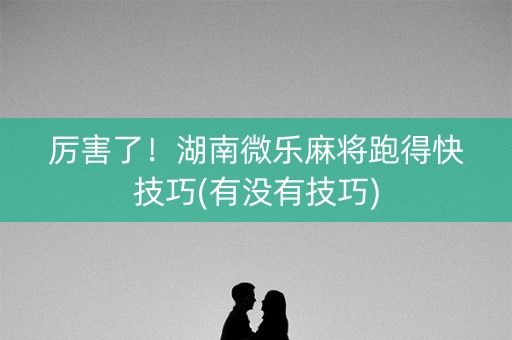 厉害了！湖南微乐麻将跑得快技巧(有没有技巧)