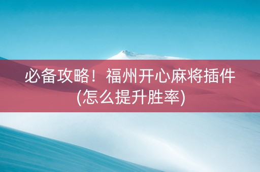 必备攻略！福州开心麻将插件(怎么提升胜率)