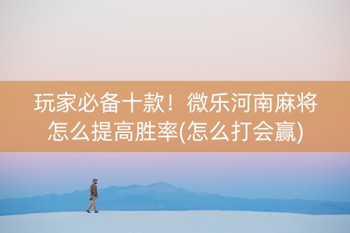 玩家必备十款！微乐河南麻将怎么提高胜率(怎么打会赢)