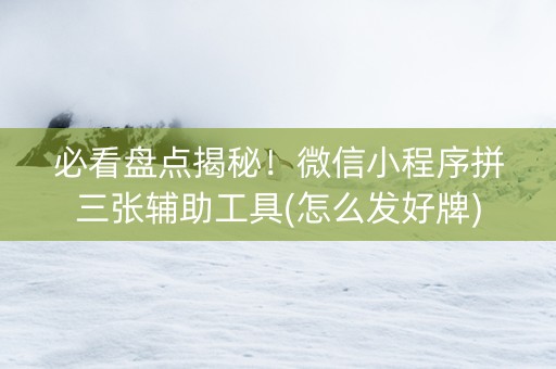 必看盘点揭秘！微信小程序拼三张辅助工具(怎么发好牌)