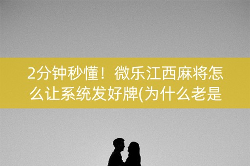 2分钟秒懂！微乐江西麻将怎么让系统发好牌(为什么老是输)