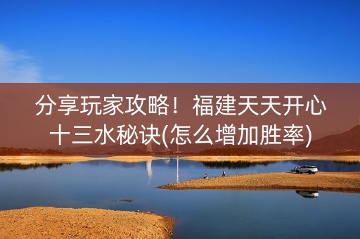 分享玩家攻略！福建天天开心十三水秘诀(怎么增加胜率)