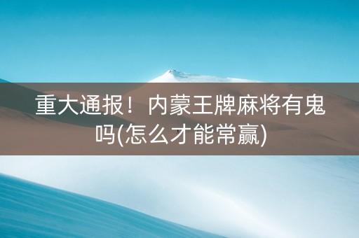 重大通报！内蒙王牌麻将有鬼吗(怎么才能常赢)