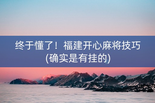 终于懂了！福建开心麻将技巧(确实是有挂的)