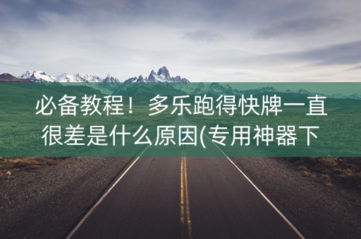 必备教程！多乐跑得快牌一直很差是什么原因(专用神器下载)