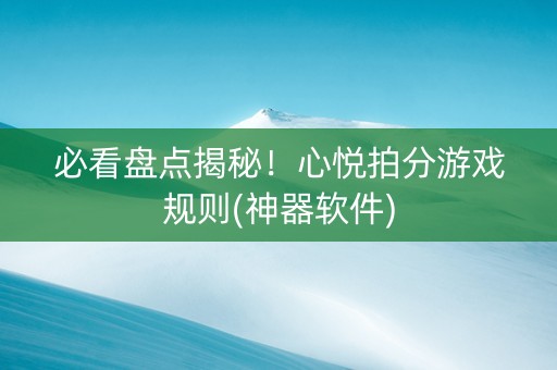 必看盘点揭秘！心悦拍分游戏规则(神器软件)