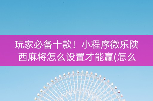 玩家必备十款！小程序微乐陕西麻将怎么设置才能赢(怎么设置才能赢)
