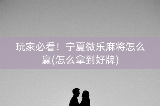 玩家必看！宁夏微乐麻将怎么赢(怎么拿到好牌)