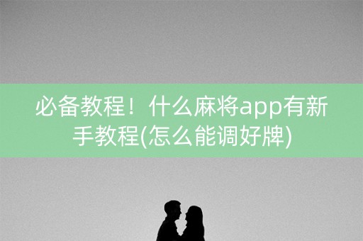 必备教程！什么麻将app有新手教程(怎么能调好牌)