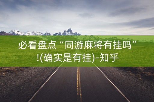 必看盘点“同游麻将有挂吗”!(确实是有挂)-知乎