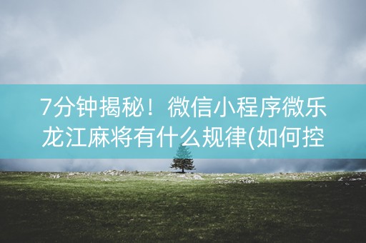 7分钟揭秘！微信小程序微乐龙江麻将有什么规律(如何控制输赢)