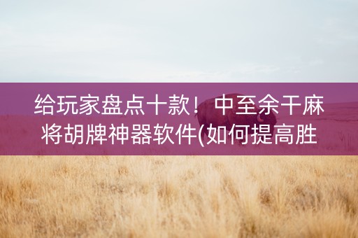 给玩家盘点十款！中至余干麻将胡牌神器软件(如何提高胜率)