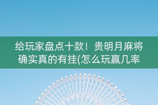给玩家盘点十款！贵明月麻将确实真的有挂(怎么玩赢几率大)
