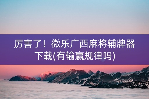 厉害了！微乐广西麻将辅牌器下载(有输赢规律吗)