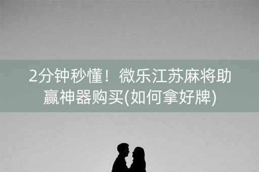 2分钟秒懂！微乐江苏麻将助赢神器购买(如何拿好牌)