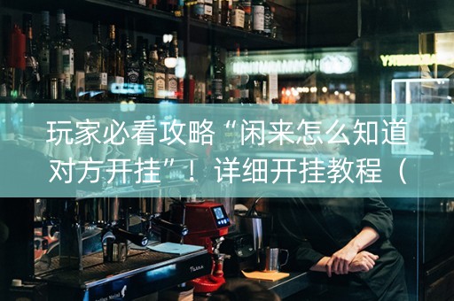 玩家必看攻略“闲来怎么知道对方开挂”！详细开挂教程（确实真的有挂)-知乎