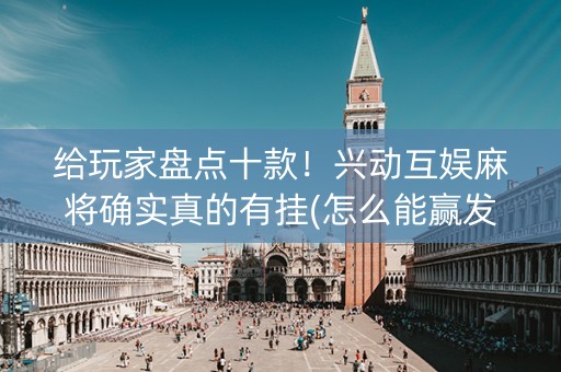 给玩家盘点十款！兴动互娱麻将确实真的有挂(怎么能赢发牌规律)