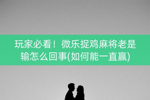 玩家必看！微乐捉鸡麻将老是输怎么回事(如何能一直赢)