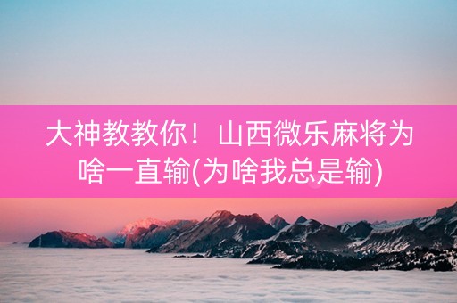 大神教教你！山西微乐麻将为啥一直输(为啥我总是输)