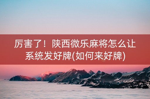 厉害了！陕西微乐麻将怎么让系统发好牌(如何来好牌)