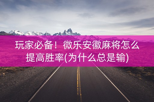 玩家必备！微乐安徽麻将怎么提高胜率(为什么总是输)