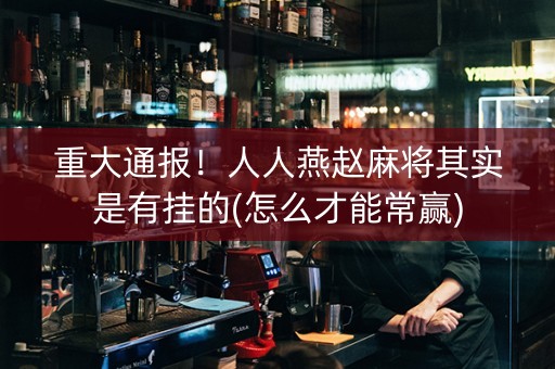 重大通报！人人燕赵麻将其实是有挂的(怎么才能常赢)
