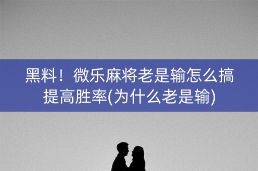 黑料！微乐麻将老是输怎么搞提高胜率(为什么老是输)