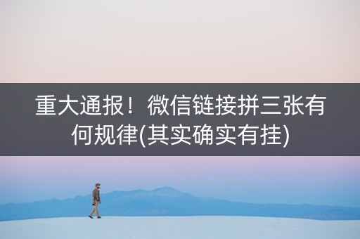 重大通报！微信链接拼三张有何规律(其实确实有挂)
