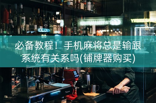 必备教程！手机麻将总是输跟系统有关系吗(铺牌器购买)